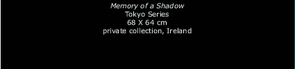 Memory of a Shadow, Tokyo Series, 68X64 cm, private collection, Ireland