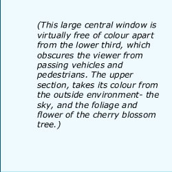 This large central window is virtually free of colour apart from the lower third, which obscures the viewer from passing vehicles and pedestrians. The upper section, takes its colour from the outside environment- the sky, and the foliage and flower of the
